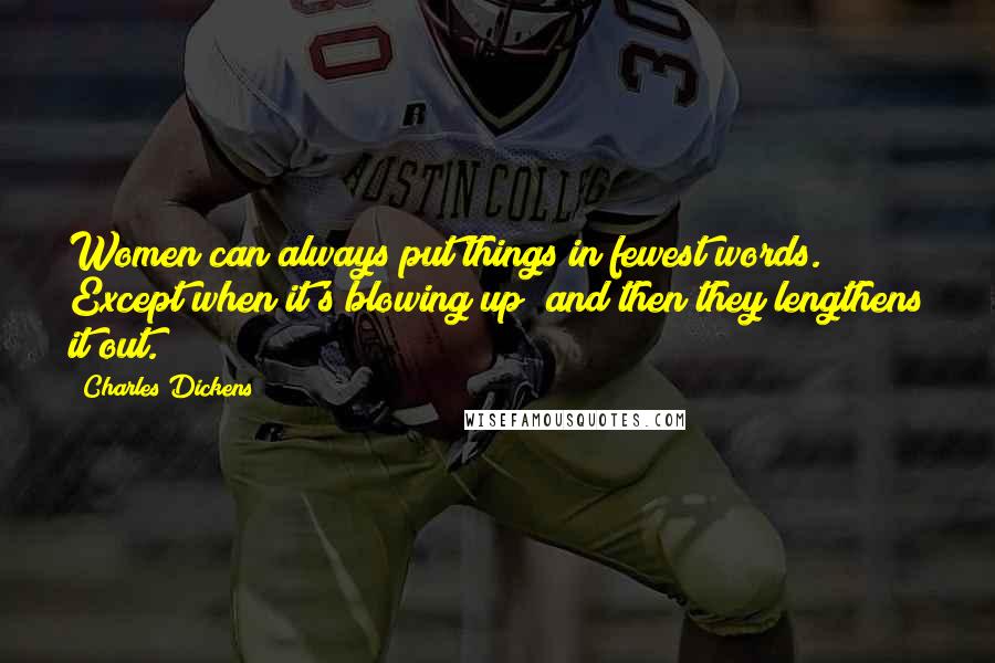 Charles Dickens Quotes: Women can always put things in fewest words. Except when it's blowing up; and then they lengthens it out.