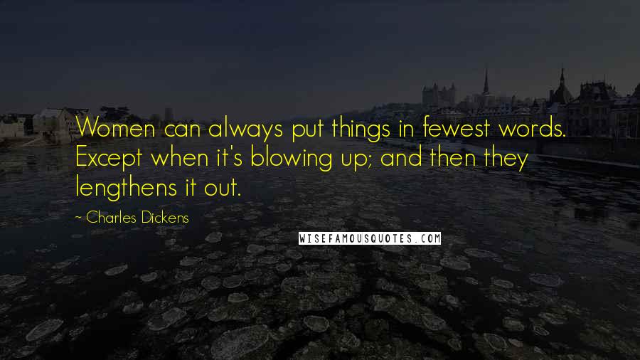 Charles Dickens Quotes: Women can always put things in fewest words. Except when it's blowing up; and then they lengthens it out.