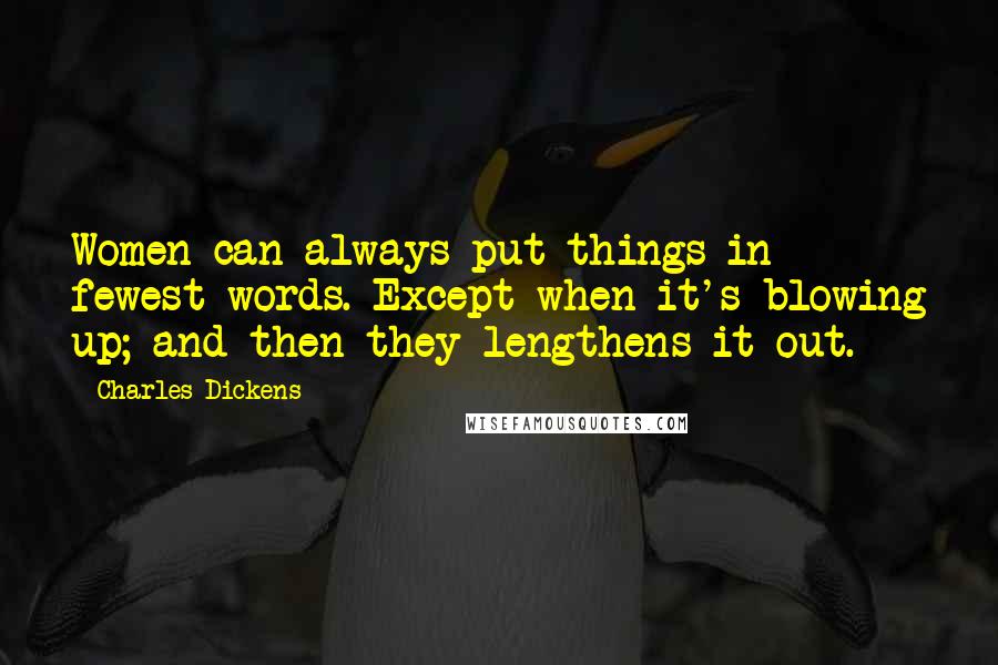 Charles Dickens Quotes: Women can always put things in fewest words. Except when it's blowing up; and then they lengthens it out.