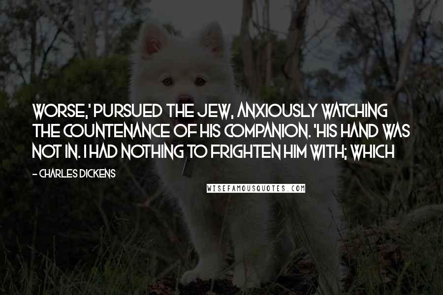 Charles Dickens Quotes: worse,' pursued the Jew, anxiously watching the countenance of his companion. 'His hand was not in. I had nothing to frighten him with; which