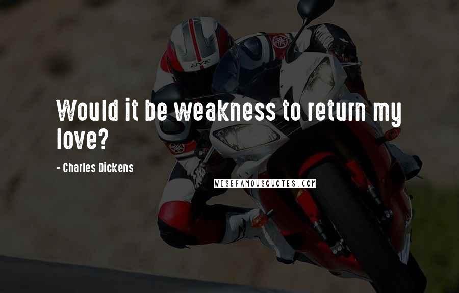 Charles Dickens Quotes: Would it be weakness to return my love?