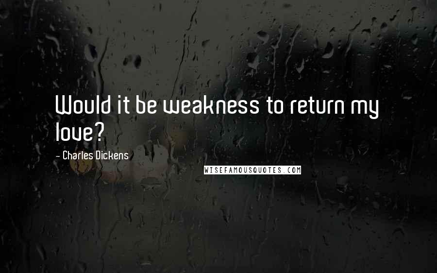 Charles Dickens Quotes: Would it be weakness to return my love?