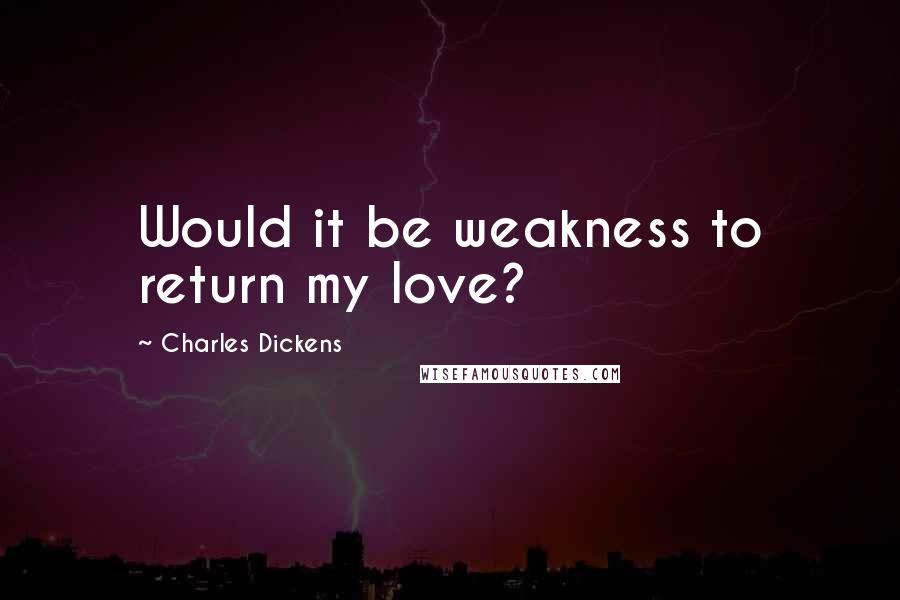 Charles Dickens Quotes: Would it be weakness to return my love?