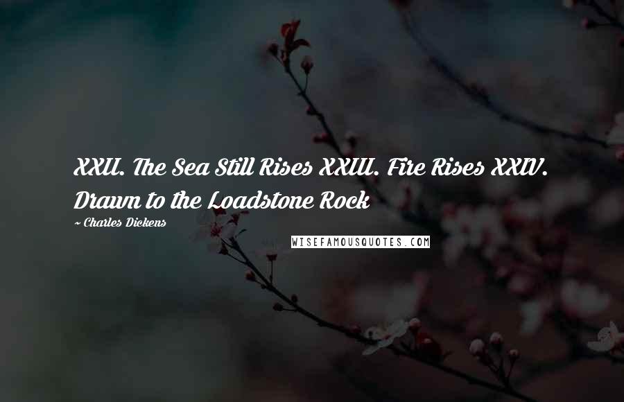 Charles Dickens Quotes: XXII. The Sea Still Rises XXIII. Fire Rises XXIV. Drawn to the Loadstone Rock