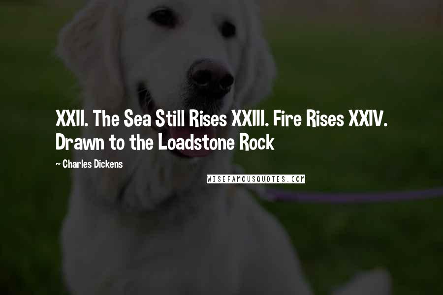 Charles Dickens Quotes: XXII. The Sea Still Rises XXIII. Fire Rises XXIV. Drawn to the Loadstone Rock