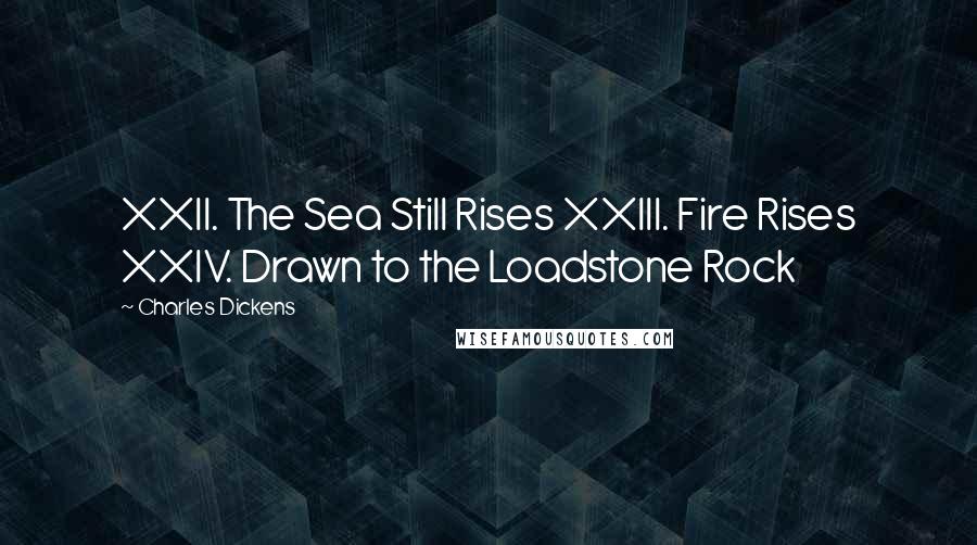 Charles Dickens Quotes: XXII. The Sea Still Rises XXIII. Fire Rises XXIV. Drawn to the Loadstone Rock