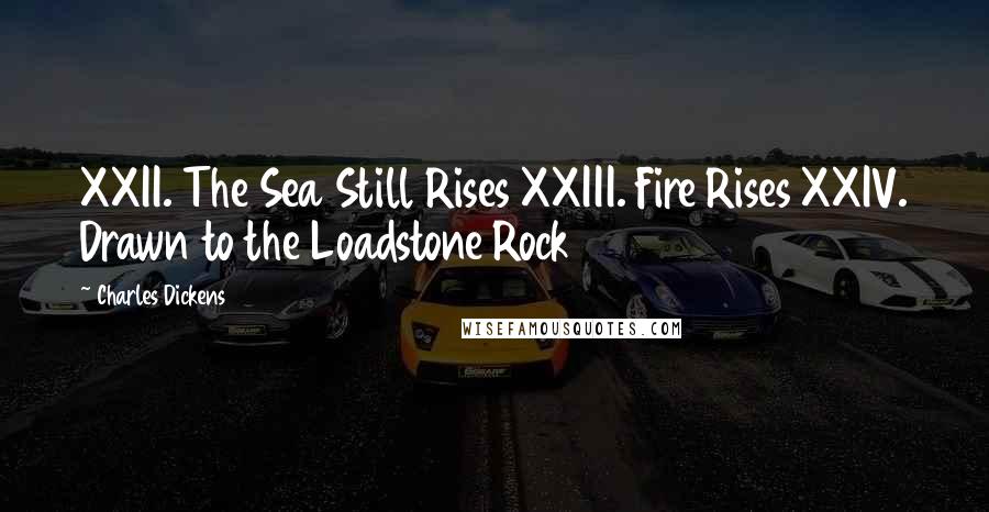 Charles Dickens Quotes: XXII. The Sea Still Rises XXIII. Fire Rises XXIV. Drawn to the Loadstone Rock