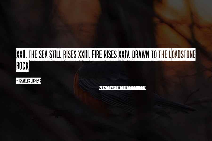 Charles Dickens Quotes: XXII. The Sea Still Rises XXIII. Fire Rises XXIV. Drawn to the Loadstone Rock