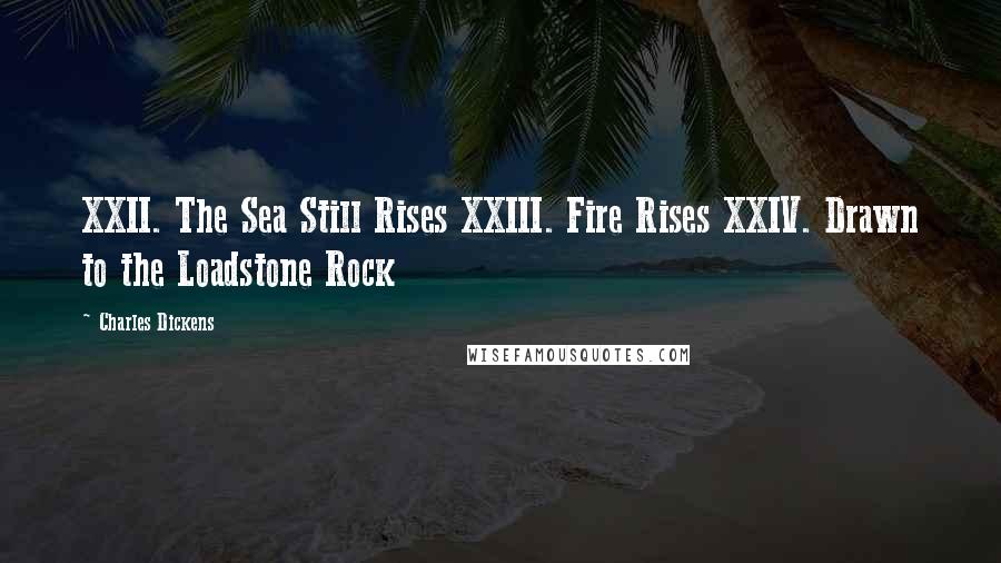 Charles Dickens Quotes: XXII. The Sea Still Rises XXIII. Fire Rises XXIV. Drawn to the Loadstone Rock