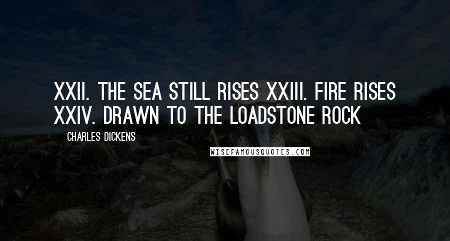 Charles Dickens Quotes: XXII. The Sea Still Rises XXIII. Fire Rises XXIV. Drawn to the Loadstone Rock