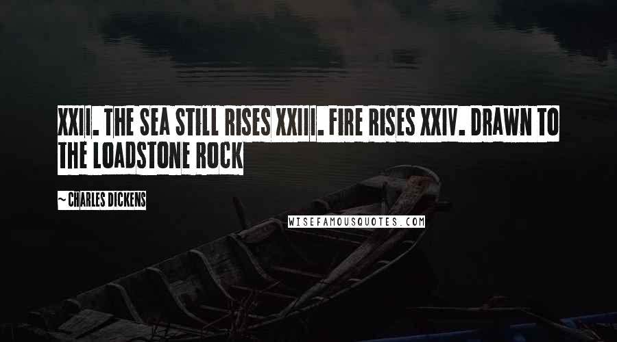 Charles Dickens Quotes: XXII. The Sea Still Rises XXIII. Fire Rises XXIV. Drawn to the Loadstone Rock