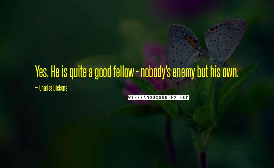 Charles Dickens Quotes: Yes. He is quite a good fellow - nobody's enemy but his own.
