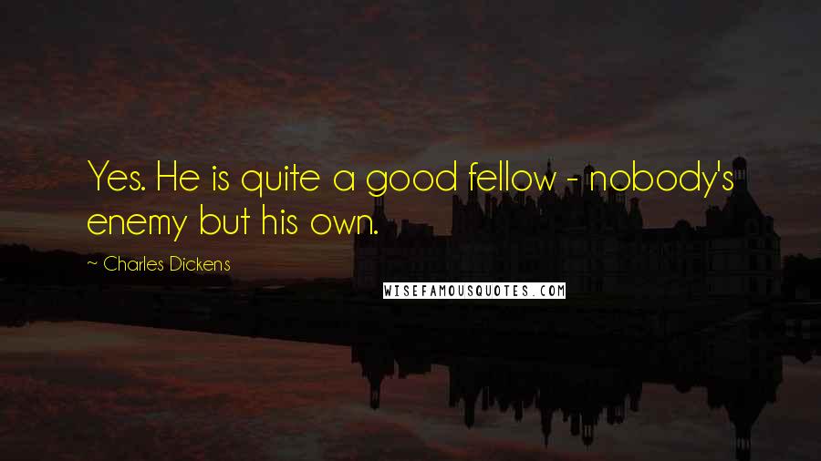 Charles Dickens Quotes: Yes. He is quite a good fellow - nobody's enemy but his own.