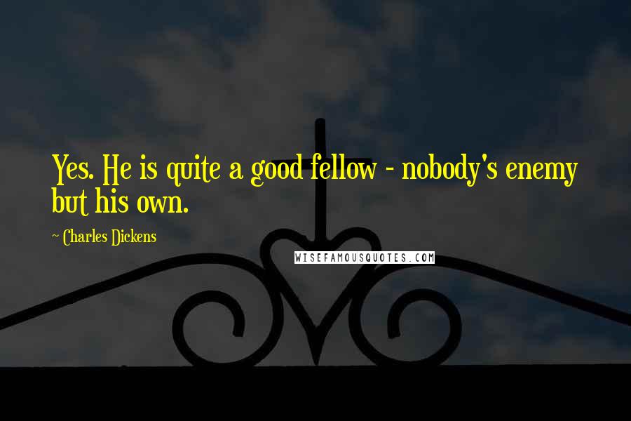 Charles Dickens Quotes: Yes. He is quite a good fellow - nobody's enemy but his own.