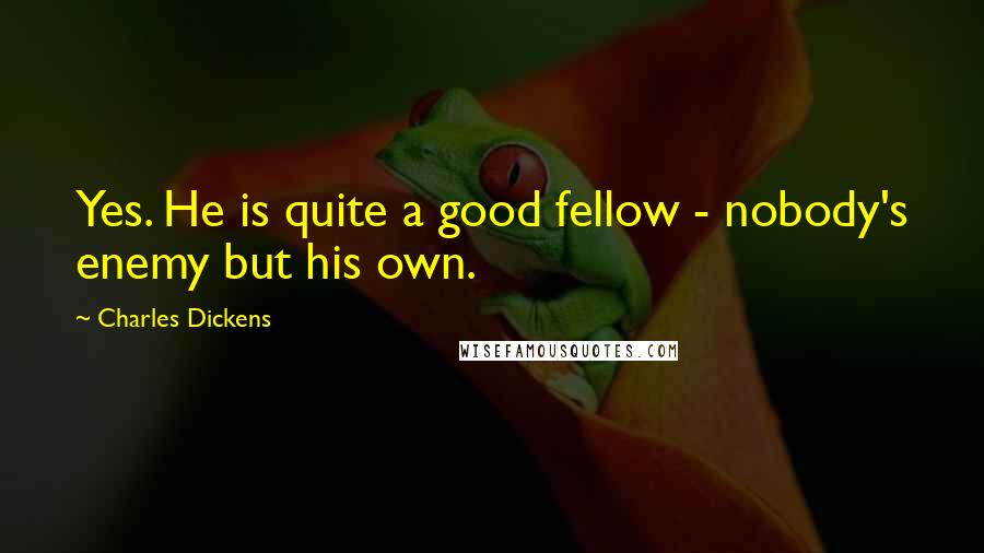 Charles Dickens Quotes: Yes. He is quite a good fellow - nobody's enemy but his own.