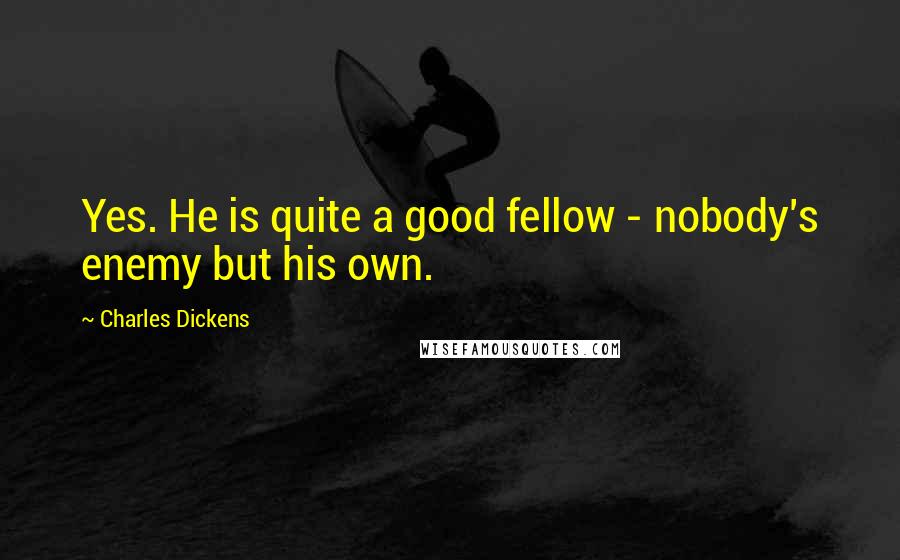 Charles Dickens Quotes: Yes. He is quite a good fellow - nobody's enemy but his own.