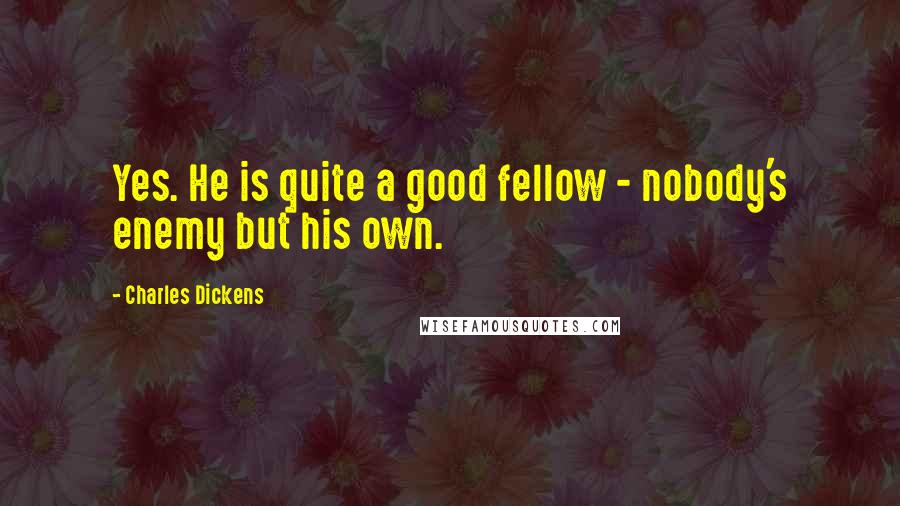 Charles Dickens Quotes: Yes. He is quite a good fellow - nobody's enemy but his own.