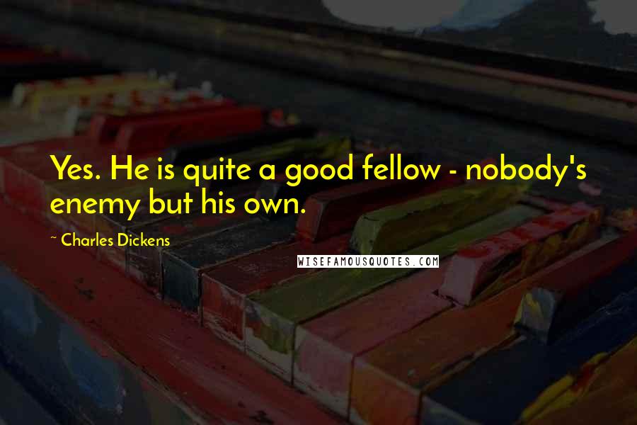 Charles Dickens Quotes: Yes. He is quite a good fellow - nobody's enemy but his own.