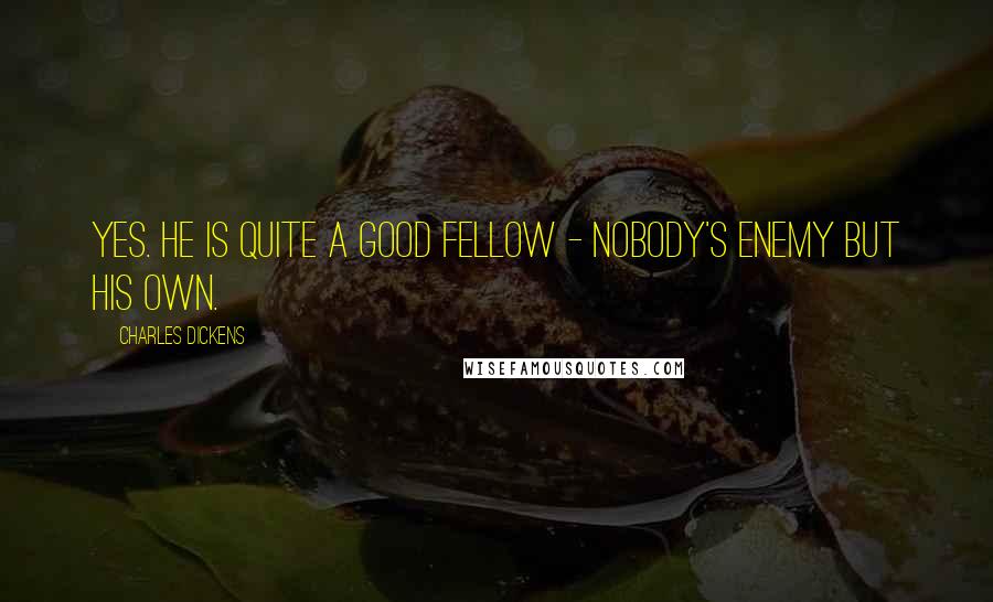 Charles Dickens Quotes: Yes. He is quite a good fellow - nobody's enemy but his own.