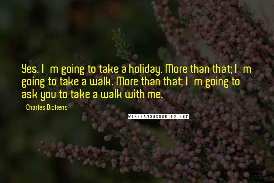 Charles Dickens Quotes: Yes. I'm going to take a holiday. More than that; I'm going to take a walk. More than that; I'm going to ask you to take a walk with me.