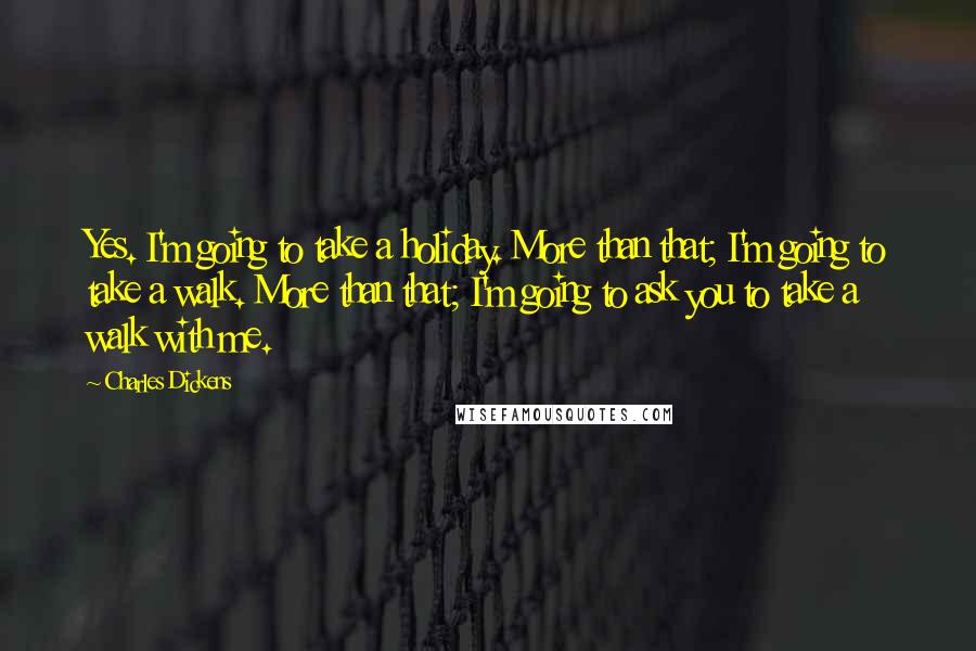 Charles Dickens Quotes: Yes. I'm going to take a holiday. More than that; I'm going to take a walk. More than that; I'm going to ask you to take a walk with me.