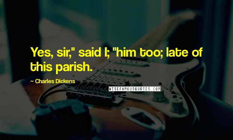 Charles Dickens Quotes: Yes, sir," said I; "him too; late of this parish.