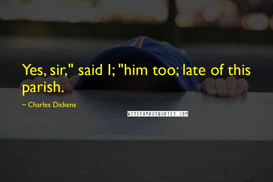 Charles Dickens Quotes: Yes, sir," said I; "him too; late of this parish.