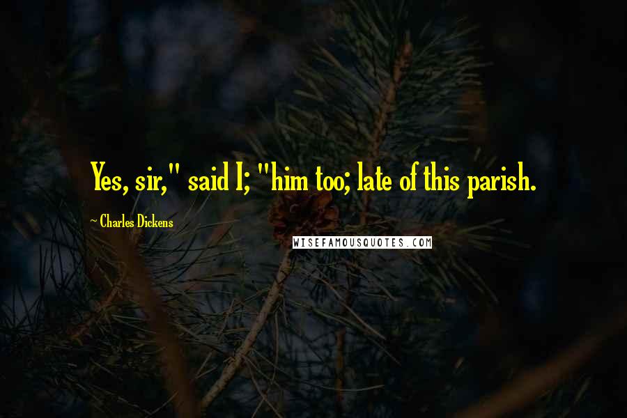 Charles Dickens Quotes: Yes, sir," said I; "him too; late of this parish.