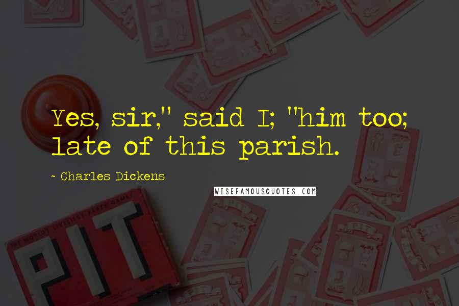 Charles Dickens Quotes: Yes, sir," said I; "him too; late of this parish.