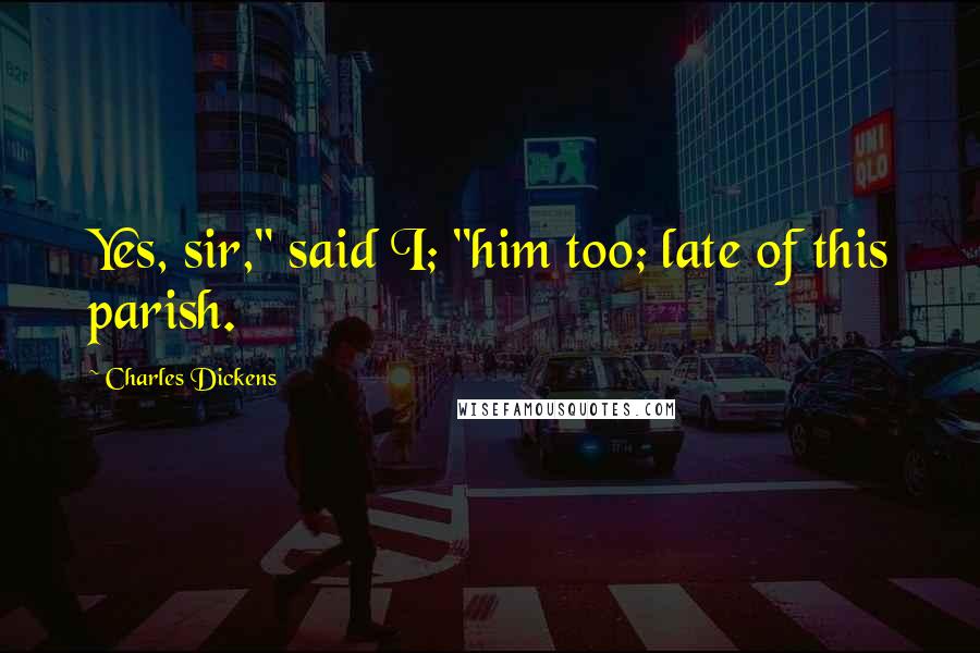 Charles Dickens Quotes: Yes, sir," said I; "him too; late of this parish.