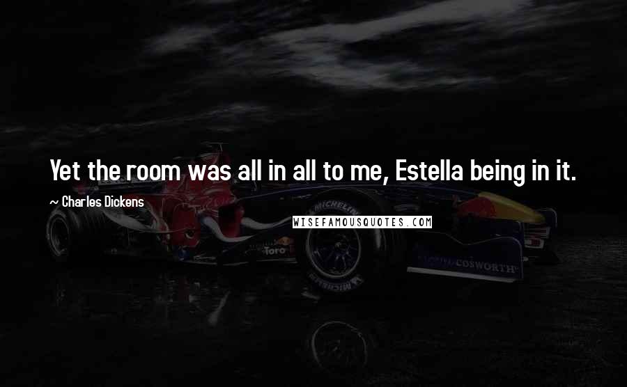 Charles Dickens Quotes: Yet the room was all in all to me, Estella being in it.