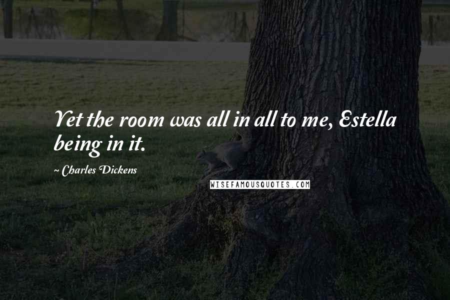 Charles Dickens Quotes: Yet the room was all in all to me, Estella being in it.