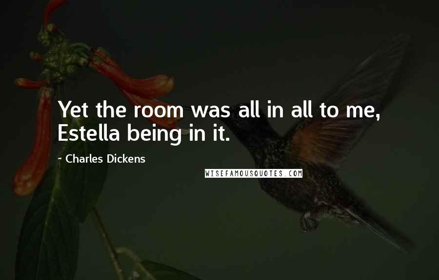 Charles Dickens Quotes: Yet the room was all in all to me, Estella being in it.