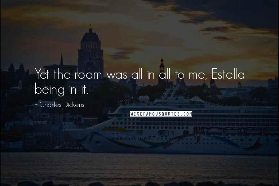 Charles Dickens Quotes: Yet the room was all in all to me, Estella being in it.