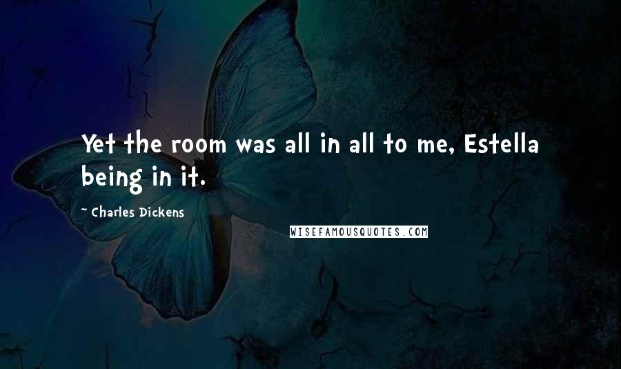 Charles Dickens Quotes: Yet the room was all in all to me, Estella being in it.