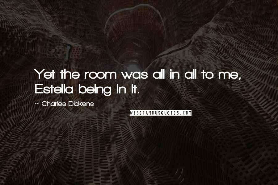 Charles Dickens Quotes: Yet the room was all in all to me, Estella being in it.