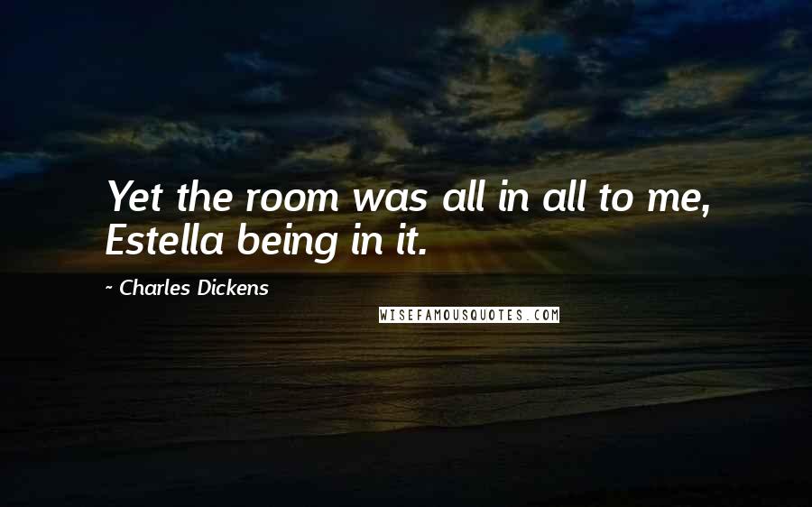 Charles Dickens Quotes: Yet the room was all in all to me, Estella being in it.