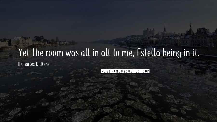 Charles Dickens Quotes: Yet the room was all in all to me, Estella being in it.