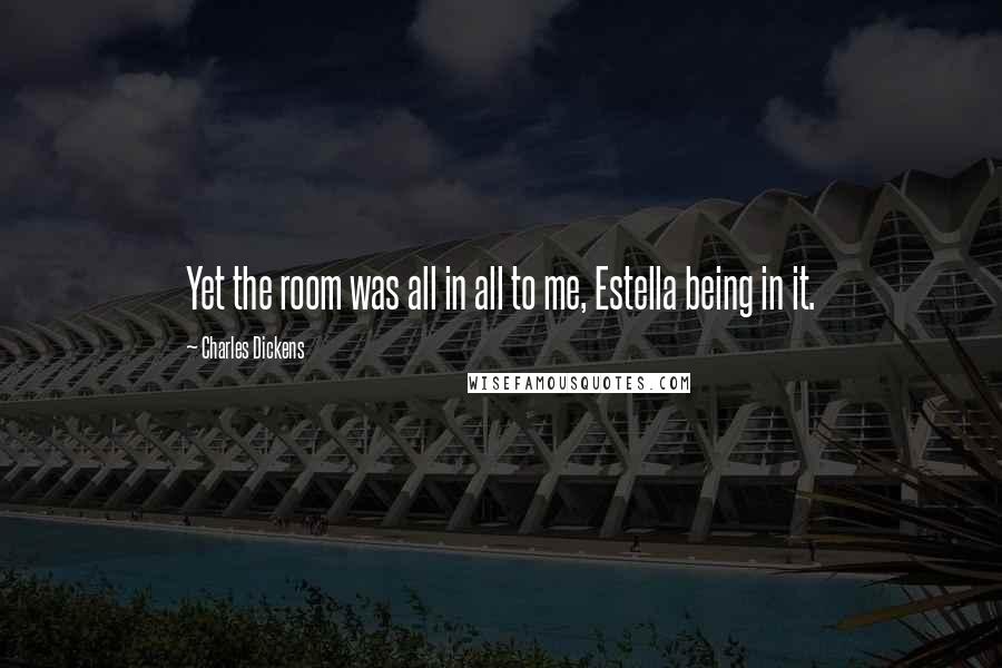 Charles Dickens Quotes: Yet the room was all in all to me, Estella being in it.