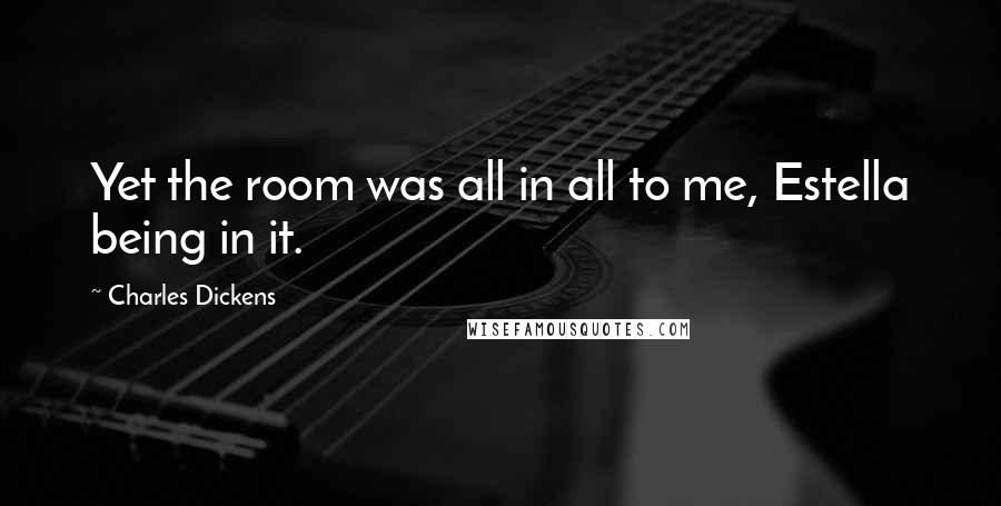 Charles Dickens Quotes: Yet the room was all in all to me, Estella being in it.