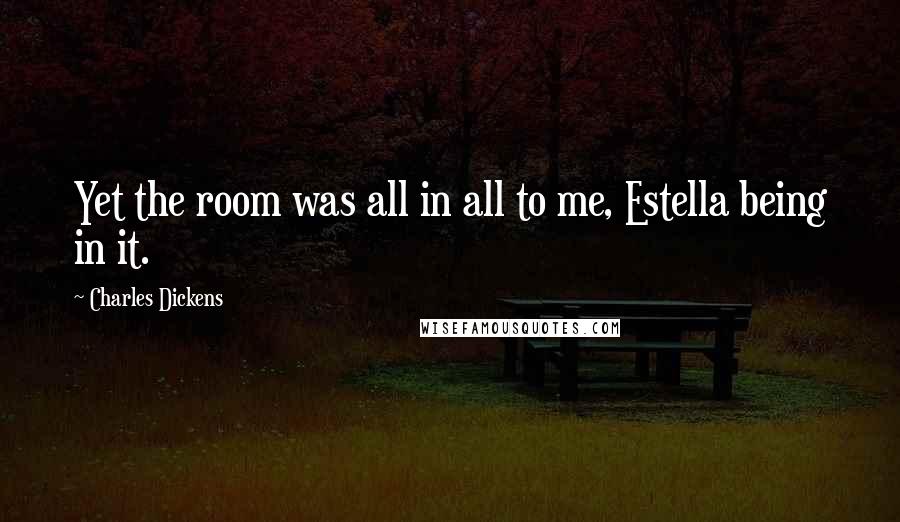 Charles Dickens Quotes: Yet the room was all in all to me, Estella being in it.