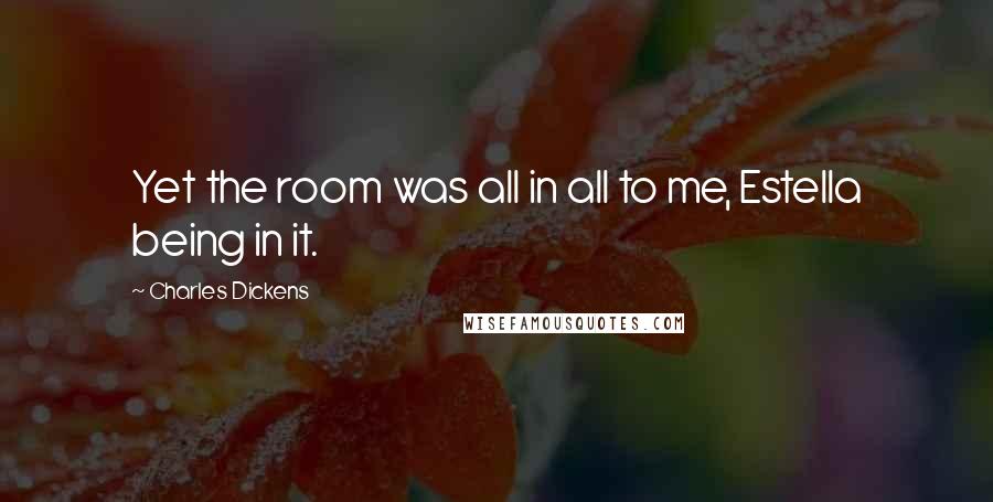 Charles Dickens Quotes: Yet the room was all in all to me, Estella being in it.