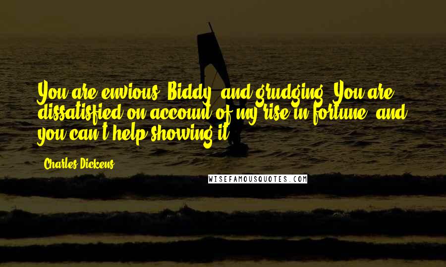 Charles Dickens Quotes: You are envious, Biddy, and grudging. You are dissatisfied on account of my rise in fortune, and you can't help showing it.