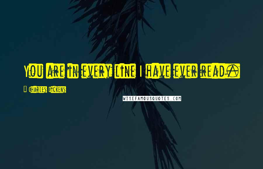 Charles Dickens Quotes: You are in every line I have ever read.