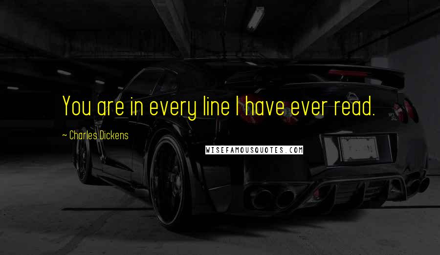 Charles Dickens Quotes: You are in every line I have ever read.
