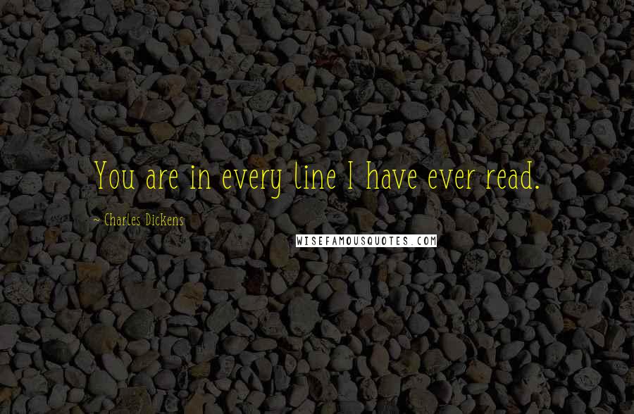 Charles Dickens Quotes: You are in every line I have ever read.