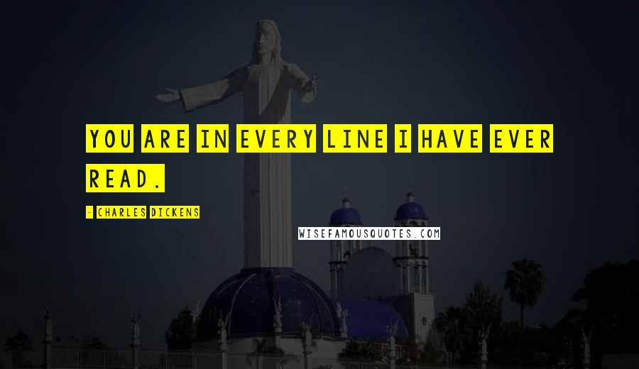 Charles Dickens Quotes: You are in every line I have ever read.