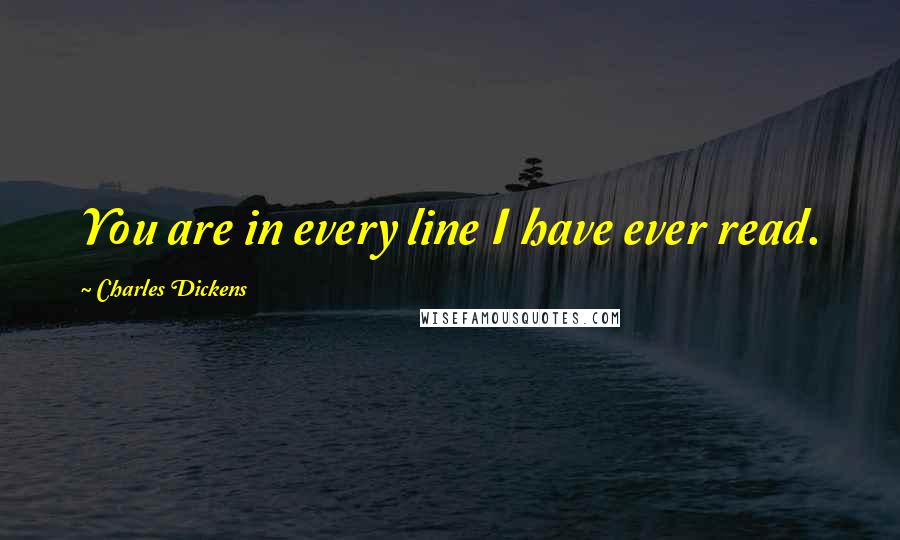 Charles Dickens Quotes: You are in every line I have ever read.