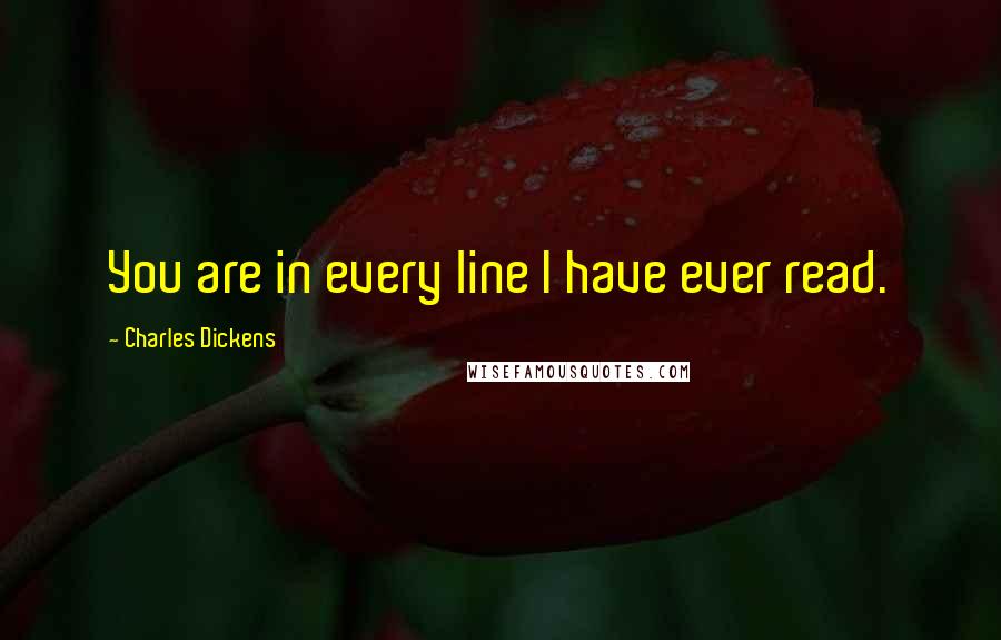 Charles Dickens Quotes: You are in every line I have ever read.