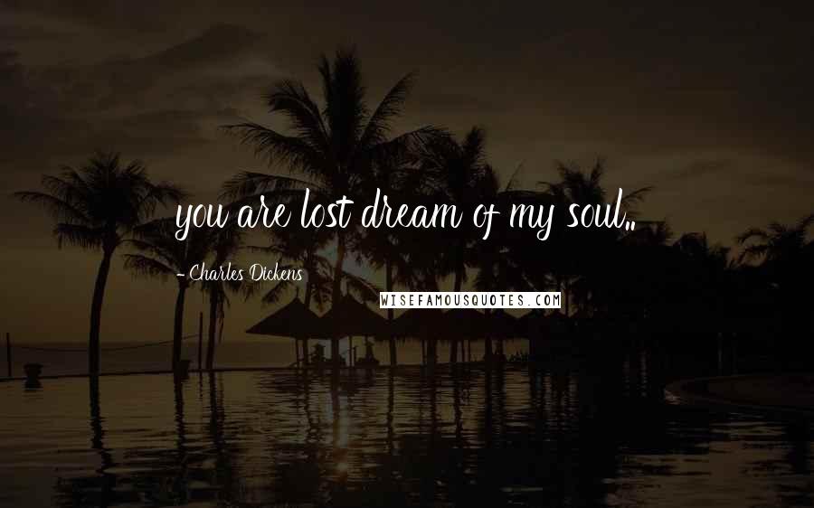 Charles Dickens Quotes: you are lost dream of my soul..